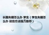 長期失眠怎么辦 學(xué)生（學(xué)生失眠怎么辦 這些方法強(qiáng)力推薦）