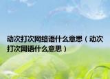 動(dòng)次打次網(wǎng)絡(luò)語(yǔ)什么意思（動(dòng)次打次網(wǎng)語(yǔ)什么意思）