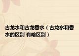 古龍水和古龍香水（古龍水和香水的區(qū)別 有啥區(qū)別）