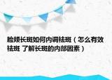 臉頰長斑如何內(nèi)調(diào)祛斑（怎么有效祛斑 了解長斑的內(nèi)部因素）