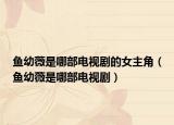 魚(yú)幼薇是哪部電視劇的女主角（魚(yú)幼薇是哪部電視?。? /></span></a>
                        <h2><a href=