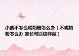 小孩不怎么喝奶粉怎么辦（不喝奶粉怎么辦 家長可以這樣做）