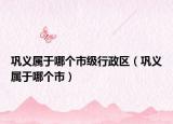 鞏義屬于哪個市級行政區(qū)（鞏義屬于哪個市）