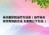 鼻炎最好的治療方法是（治療鼻炎非常有效的方法 主要有以下方法:）