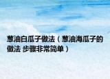 蔥油白瓜子做法（蔥油海瓜子的做法 步驟非常簡單）