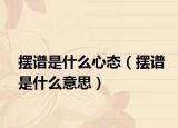 擺譜是什么心態(tài)（擺譜是什么意思）