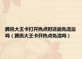 騰訊大王卡打開熱點(diǎn)時(shí)還能免流量嗎（騰訊大王卡開熱點(diǎn)免流嗎）