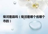 柴河是縣嗎（柴河是哪個(gè)省哪個(gè)市的）