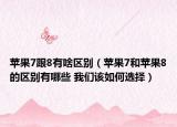 蘋果7跟8有啥區(qū)別（蘋果7和蘋果8的區(qū)別有哪些 我們該如何選擇）