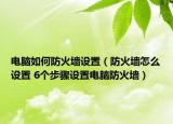 電腦如何防火墻設(shè)置（防火墻怎么設(shè)置 6個(gè)步驟設(shè)置電腦防火墻）