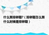 什么算排卵期?（排卵期怎么算 什么時候是排卵期）