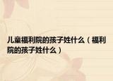 兒童福利院的孩子姓什么（福利院的孩子姓什么）