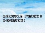 出現幻覺怎么治（產生幻覺怎么辦 如何治療幻覺）