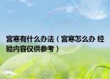 宮寒有什么辦法（宮寒怎么辦 經(jīng)驗(yàn)內(nèi)容僅供參考）