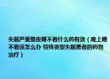 失眠嚴(yán)重整夜睡不著什么藥有效（晚上睡不著該怎么辦 特殊類型失眠患者的藥物治療）