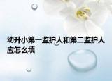 幼升小第一監(jiān)護(hù)人和第二監(jiān)護(hù)人應(yīng)怎么填