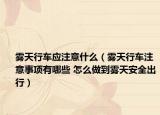 霧天行車應(yīng)注意什么（霧天行車注意事項(xiàng)有哪些 怎么做到霧天安全出行）