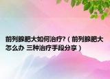前列腺肥大如何治療?（前列腺肥大怎么辦 三種治療手段分享）