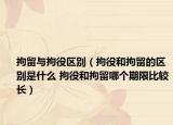 拘留與拘役區(qū)別（拘役和拘留的區(qū)別是什么 拘役和拘留哪個期限比較長）