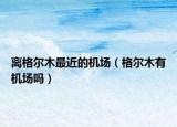 離格爾木最近的機(jī)場(chǎng)（格爾木有機(jī)場(chǎng)嗎）