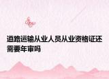 道路運(yùn)輸從業(yè)人員從業(yè)資格證還需要年審嗎