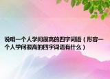 說明一個人學問很高的四字詞語（形容一個人學問很高的四字詞語有什么）