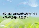 華為TRT-AL00A什么型號(hào)（trtal00a華為是什么型號(hào)）