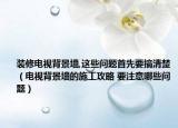 裝修電視背景墻,這些問題首先要搞清楚（電視背景墻的施工攻略 要注意哪些問題）