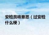 安檢員啥意思（過(guò)安檢什么梗）