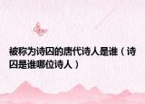 被稱為詩囚的唐代詩人是誰（詩囚是誰哪位詩人）