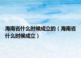 海南省什么時(shí)候成立的（海南省什么時(shí)候成立）