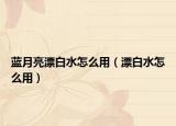 藍月亮漂白水怎么用（漂白水怎么用）