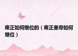 雍正如何繼位的（雍正皇帝如何繼位）