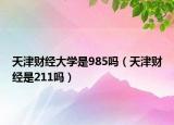 天津財經(jīng)大學(xué)是985嗎（天津財經(jīng)是211嗎）
