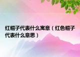 紅帽子代表什么寓意（紅色帽子代表什么意思）