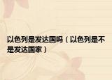 以色列是發(fā)達國嗎（以色列是不是發(fā)達國家）