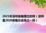2021年深圳春晚播出時(shí)間（深圳是2020春晚分會(huì)場(chǎng)之一嗎）