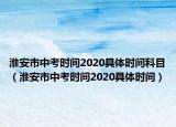 淮安市中考時(shí)間2020具體時(shí)間科目（淮安市中考時(shí)間2020具體時(shí)間）