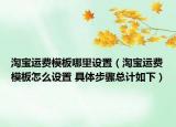 淘寶運費模板哪里設置（淘寶運費模板怎么設置 具體步驟總計如下）