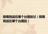 極限挑戰(zhàn)在哪個臺播放過（極限挑戰(zhàn)在哪個臺播放）