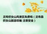靈壽織女山風(fēng)景區(qū)免費(fèi)嗎（靈壽縣織女山旅游攻略 注意安全）