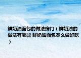 鮮奶油面包的做法竅門(mén)（鮮奶油的做法有哪些 鮮奶油面包怎么做好吃）