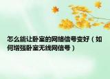 怎么能讓臥室的網(wǎng)絡(luò)信號(hào)變好（如何增強(qiáng)臥室無線網(wǎng)信號(hào)）