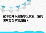 空間照片不清晰怎么恢復(fù)（空間照片怎么恢復(fù)清晰）