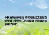 中秋快樂的祝福語(yǔ) 把祝福送給親朋好友吧英語(yǔ)（中秋快樂的祝福語(yǔ) 把祝福送給親朋好友吧）