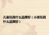 兒童玩具什么品牌好（小孩玩具什么品牌好）