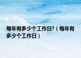 每年有多少個(gè)工作日?（每年有多少個(gè)工作日）
