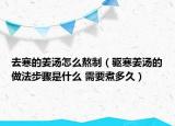 去寒的姜湯怎么熬制（驅(qū)寒姜湯的做法步驟是什么 需要煮多久）