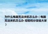 為什么電腦無法關(guān)機(jī)怎么辦（電腦無法關(guān)機(jī)怎么辦 經(jīng)驗(yàn)將分享給大家）