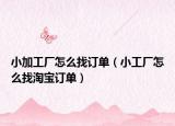 小加工廠怎么找訂單（小工廠怎么找淘寶訂單）